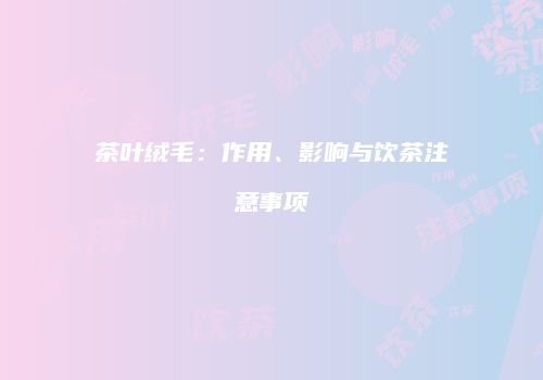 茶叶绒毛：作用、影响与饮茶注意事项