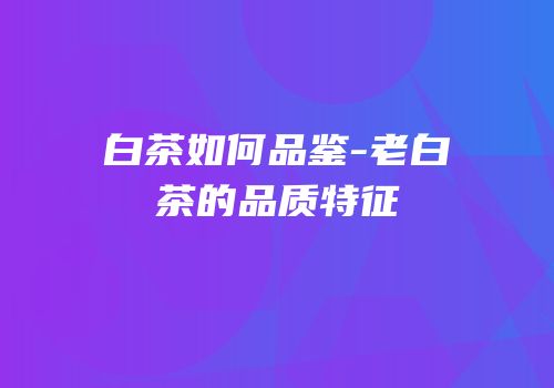 白茶如何品鉴-老白茶的品质特征