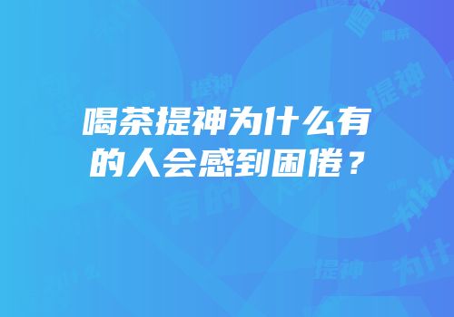 喝茶提神为什么有的人会感到困倦？