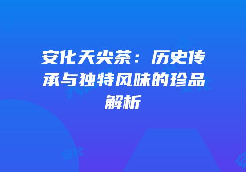 安化天尖茶：历史传承与独特风味的珍品解析