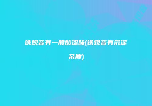 铁观音有一股酸涩味(铁观音有沉淀杂质)