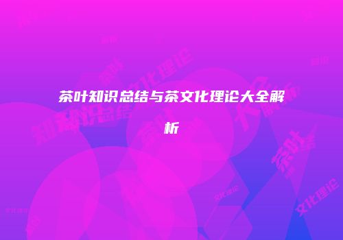 茶叶知识总结与茶文化理论大全解析