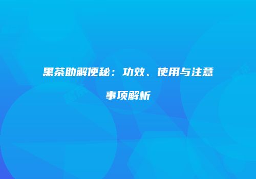 黑茶助解便秘：功效、使用与注意事项解析