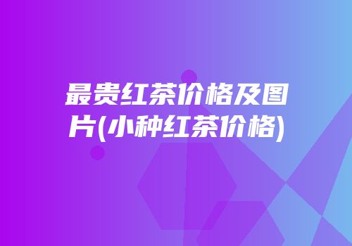 最贵红茶价格及图片(小种红茶价格)