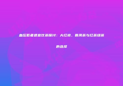 血压低者适宜饮茶探讨：大红袍、普洱茶与红茶绿茶的选择