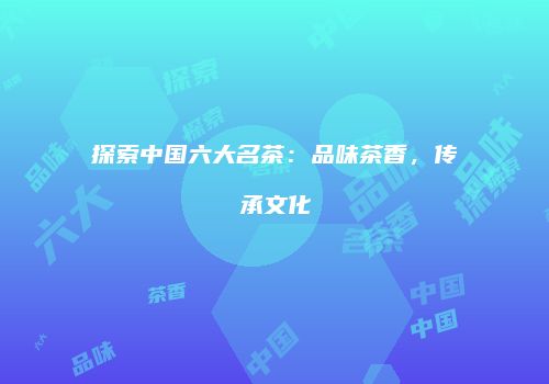 探索中国六大名茶：品味茶香，传承文化