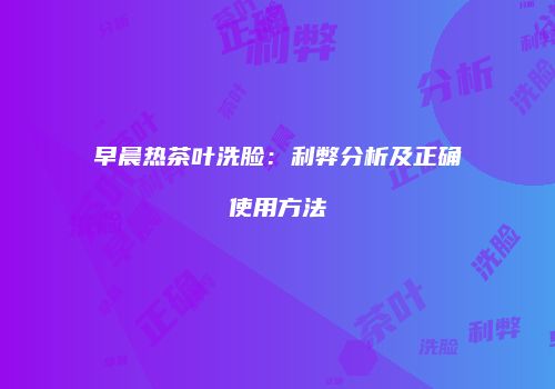 早晨热茶叶洗脸：利弊分析及正确使用方法