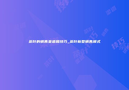 茶叶的销售渠道和技巧_茶叶新型销售模式