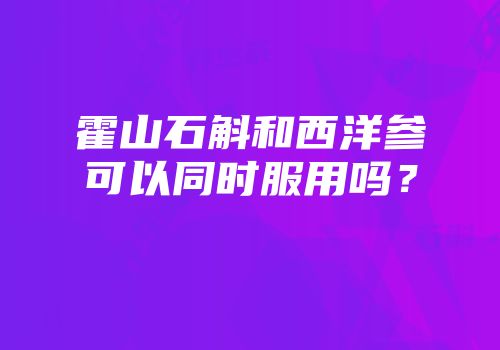 霍山石斛和西洋参可以同时服用吗？