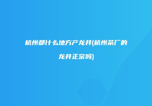 杭州都什么地方产龙井(杭州茶厂的龙井正宗吗)