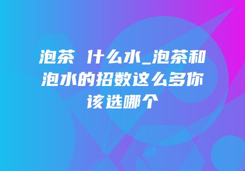泡茶 什么水_泡茶和泡水的招数这么多你该选哪个
