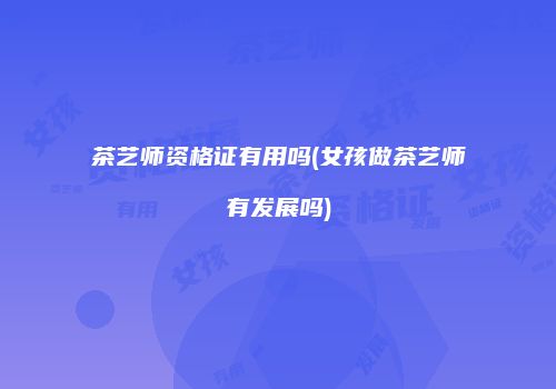 茶艺师资格证有用吗(女孩做茶艺师有发展吗)