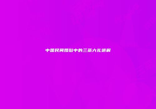 中国民间婚俗中的三茶六礼讲解