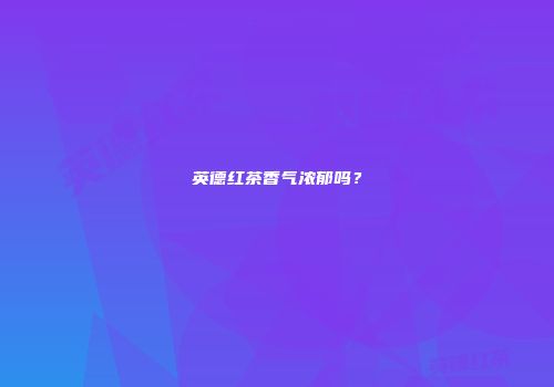 英德红茶香气浓郁吗？