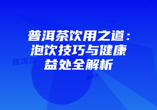 普洱茶饮用之道：泡饮技巧与健康益处全解析