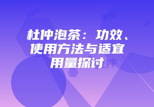 杜仲泡茶：功效、使用方法与适宜用量探讨