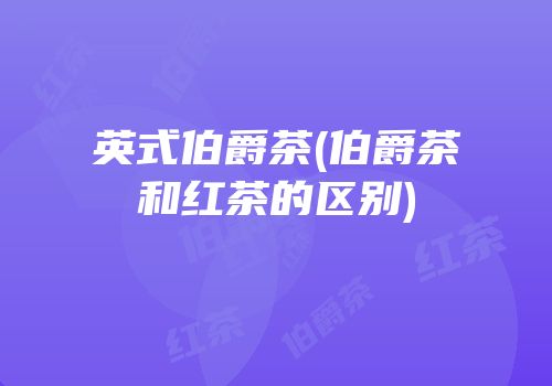 英式伯爵茶(伯爵茶和红茶的区别)
