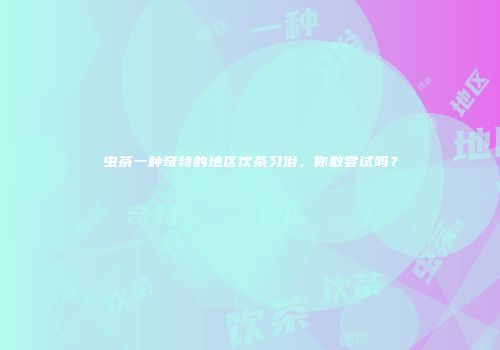 虫茶一种奇特的地区饮茶习俗，你敢尝试吗？