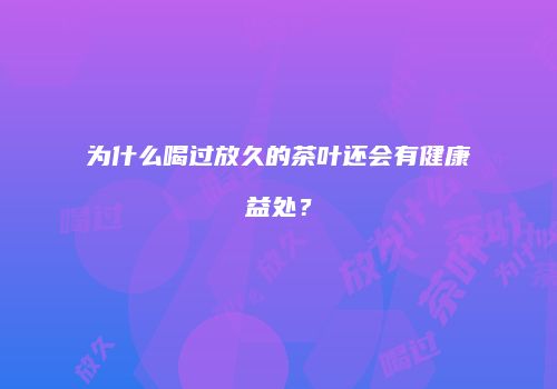为什么喝过放久的茶叶还会有健康益处？