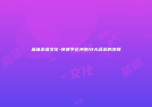 品味茶道文化-快速学会冲泡10大名茶的步骤