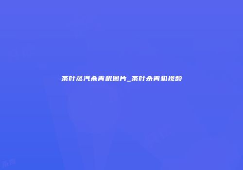 茶叶蒸汽杀青机图片_茶叶杀青机视频