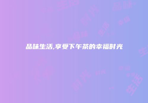 品味生活,享受下午茶的幸福时光