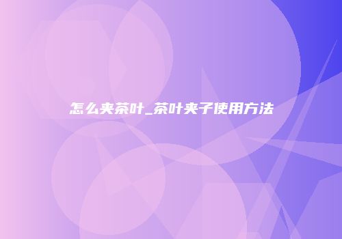 怎么夹茶叶_茶叶夹子使用方法