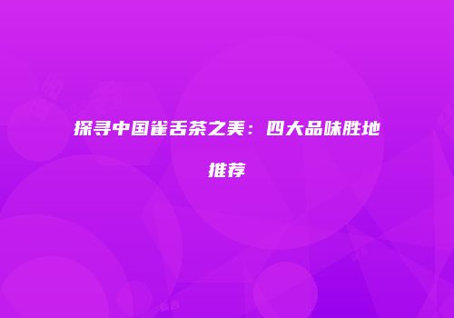 探寻中国雀舌茶之美：四大品味胜地推荐