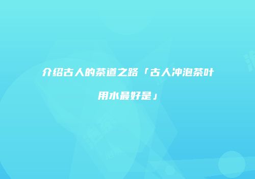 介绍古人的茶道之路「古人冲泡茶叶用水最好是」