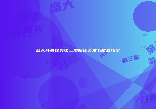 盛大开幕宜兴第三届陶瓷艺术节精彩纷呈