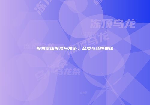 探索高山冻顶乌龙茶：品质与品牌揭秘