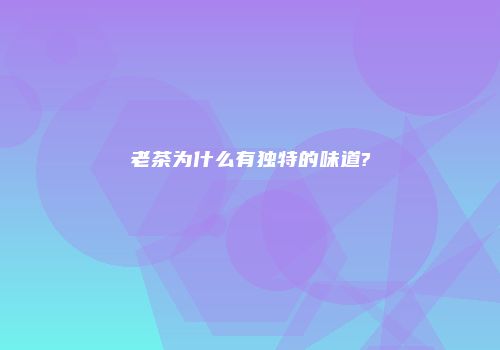 老茶为什么有独特的味道?