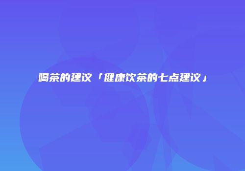 喝茶的建议「健康饮茶的七点建议」