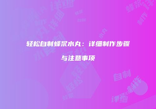 轻松自制蜂浆水丸：详细制作步骤与注意事项