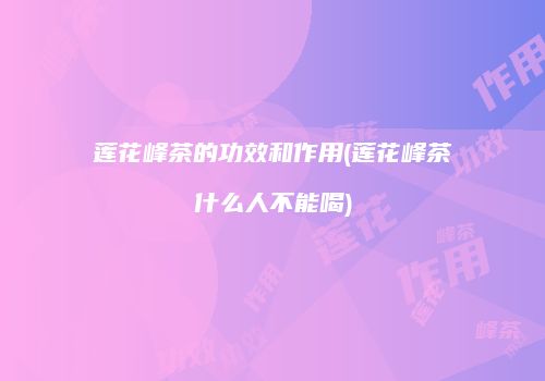 莲花峰茶的功效和作用(莲花峰茶什么人不能喝)