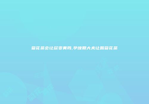 菊花茶会让尿变黄吗,孕晚期大夫让喝菊花茶
