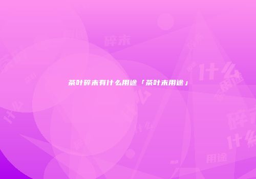 茶叶碎末有什么用途「茶叶末用途」