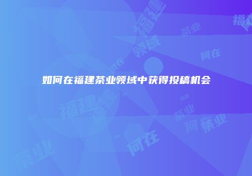 如何在福建茶业领域中获得投稿机会