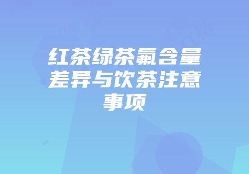 红茶绿茶氟含量差异与饮茶注意事项
