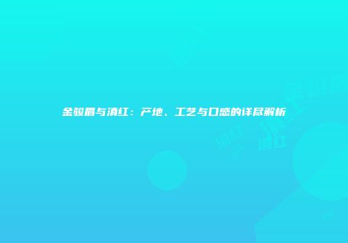 金骏眉与滇红：产地、工艺与口感的详尽解析