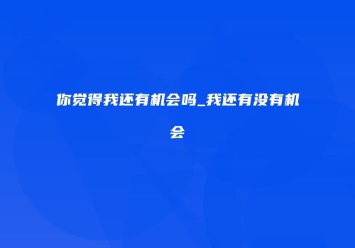 你觉得我还有机会吗_我还有没有机会