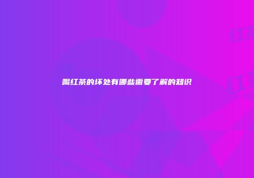 喝红茶的坏处有哪些需要了解的知识