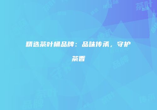 精选茶叶桶品牌：品味传承，守护茶香