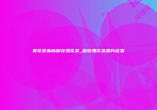 美轮美奂的粉玫瑰花茶_粉玫瑰花茶图片欣赏