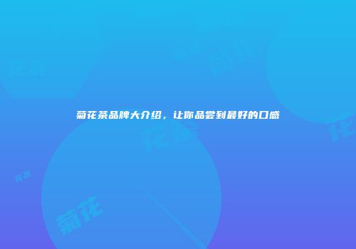 菊花茶品牌大介绍，让你品尝到最好的口感