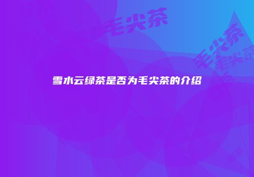 雪水云绿茶是否为毛尖茶的介绍