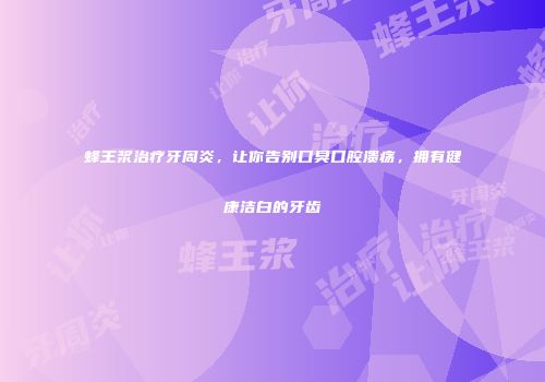 蜂王浆治疗牙周炎，让你告别口臭口腔溃疡，拥有健康洁白的牙齿