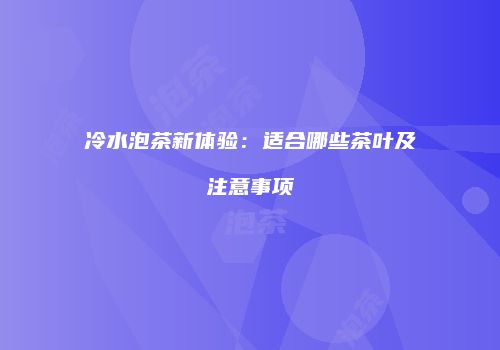 冷水泡茶新体验：适合哪些茶叶及注意事项