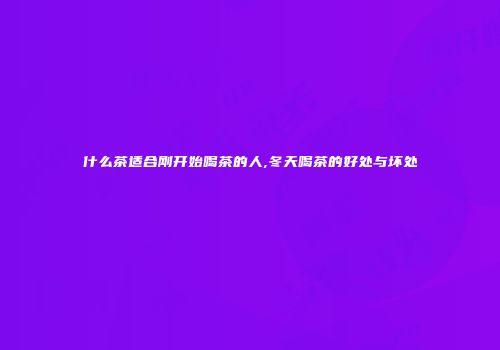 什么茶适合刚开始喝茶的人,冬天喝茶的好处与坏处