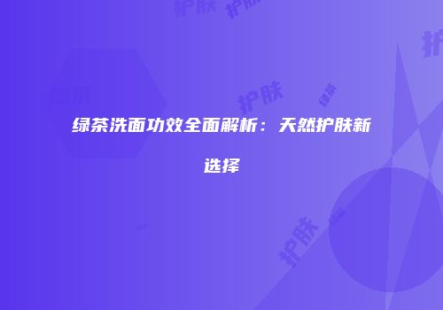 绿茶洗面功效全面解析：天然护肤新选择